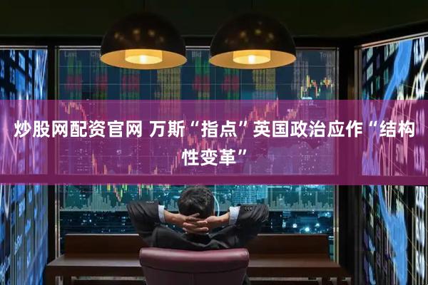 炒股网配资官网 万斯“指点”英国政治应作“结构性变革”