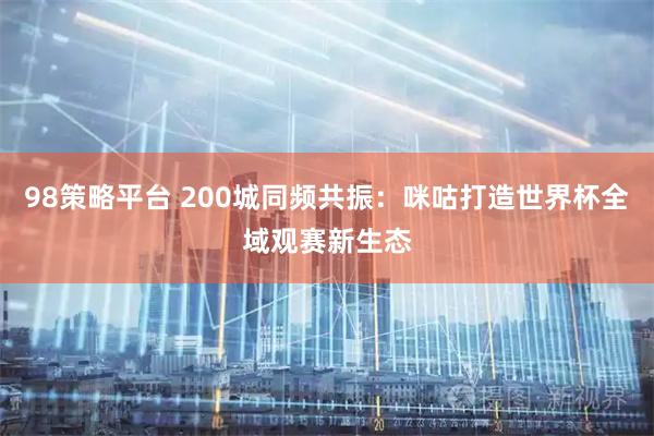 98策略平台 200城同频共振：咪咕打造世界杯全域观赛新生态