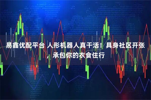 易鑫优配平台 人形机器人真干活!具身社区开张,承包你的衣食住行