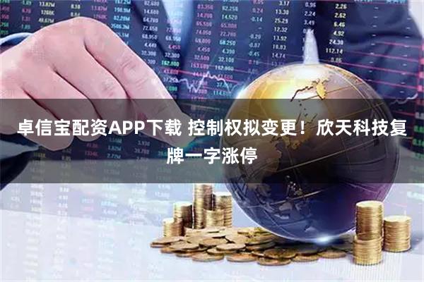 卓信宝配资APP下载 控制权拟变更!欣天科技复牌一字涨停