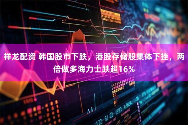 祥龙配资 韩国股市下跌，港股存储股集体下挫，两倍做多海力士跌超16%