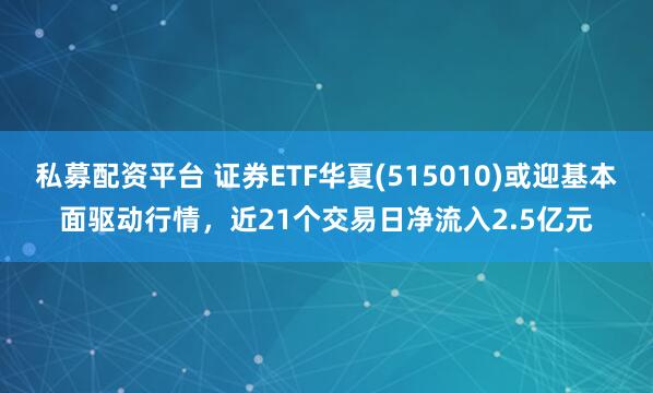 私募配资平台 证券ETF华夏(515010)或迎基本面驱动行情，近21个交易日净流入2.5亿元