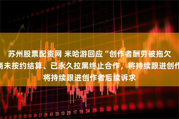 苏州股票配资网 米哈游回应“创作者酬劳被拖欠”：系合作商未按约结算、已永久拉黑终止合作，将持续跟进创作者后续诉求